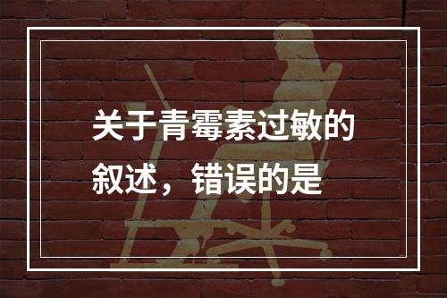 关于青霉素过敏的叙述，错误的是