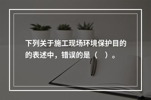 下列关于施工现场环境保护目的的表述中，错误的是（　）。