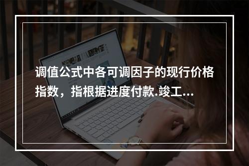 调值公式中各可调因子的现行价格指数，指根据进度付款.竣工付款