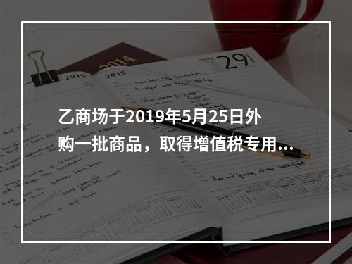 乙商场于2019年5月25日外购一批商品，取得增值税专用发票