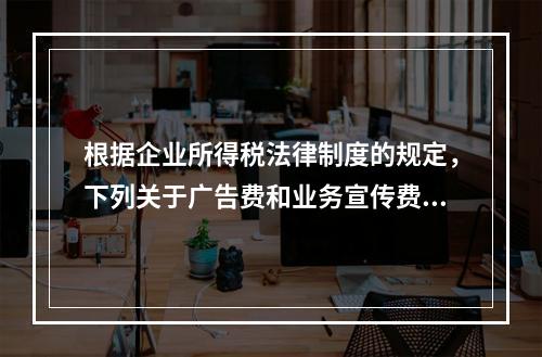 根据企业所得税法律制度的规定，下列关于广告费和业务宣传费的表