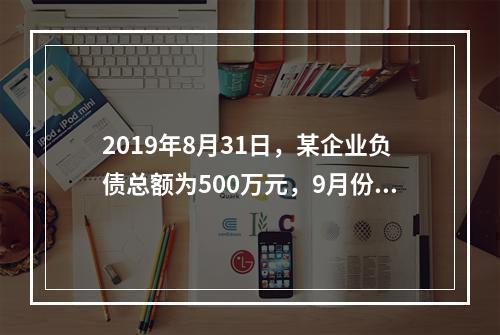 2019年8月31日，某企业负债总额为500万元，9月份收回