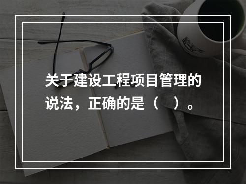 关于建设工程项目管理的说法，正确的是（　）。