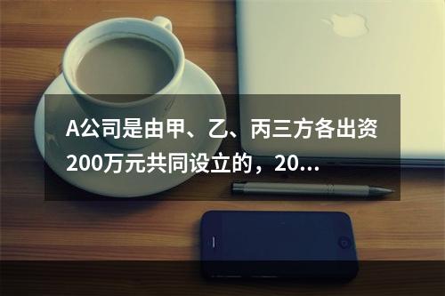 A公司是由甲、乙、丙三方各出资200万元共同设立的，2019