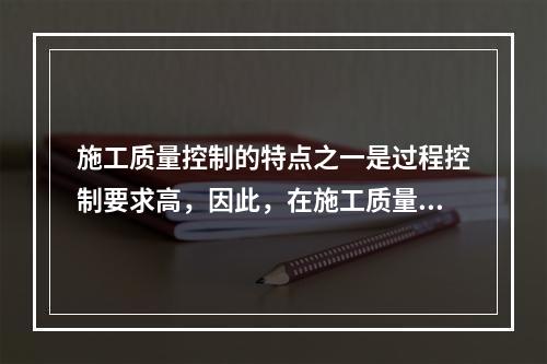 施工质量控制的特点之一是过程控制要求高，因此，在施工质量控制