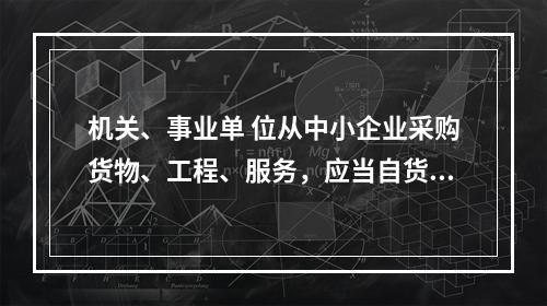 机关、事业单 位从中小企业采购货物、工程、服务，应当自货物、