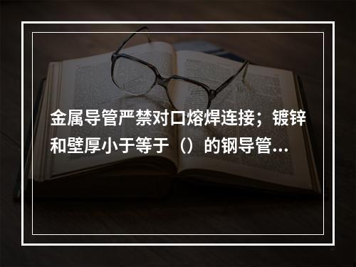 金属导管严禁对口熔焊连接；镀锌和壁厚小于等于（）的钢导管不得