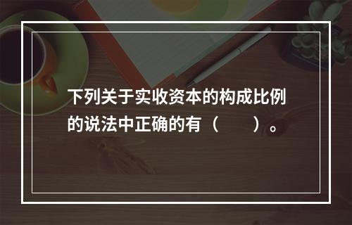 下列关于实收资本的构成比例的说法中正确的有（　　）。