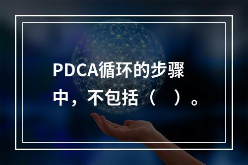 PDCA循环的步骤中，不包括（　）。