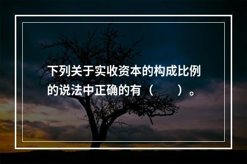 下列关于实收资本的构成比例的说法中正确的有（　　）。