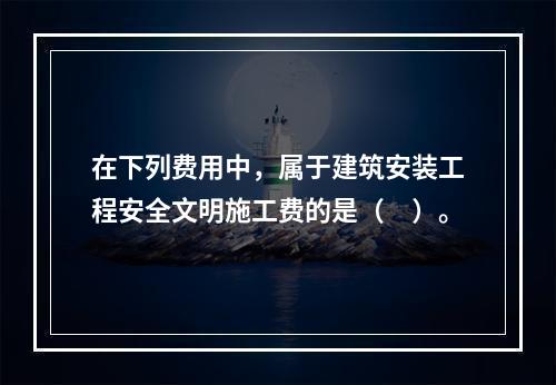 在下列费用中，属于建筑安装工程安全文明施工费的是（　）。