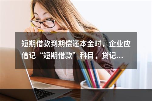 短期借款到期偿还本金时，企业应借记“短期借款”科目，贷记“银