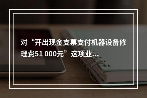 对“开出现金支票支付机器设备修理费51 000元”这项业务，