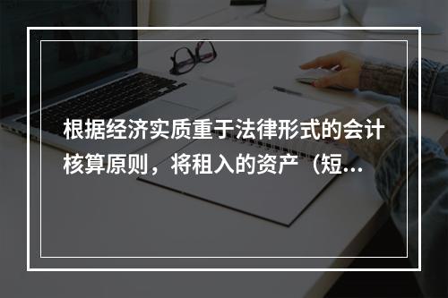 根据经济实质重于法律形式的会计核算原则，将租入的资产（短期租