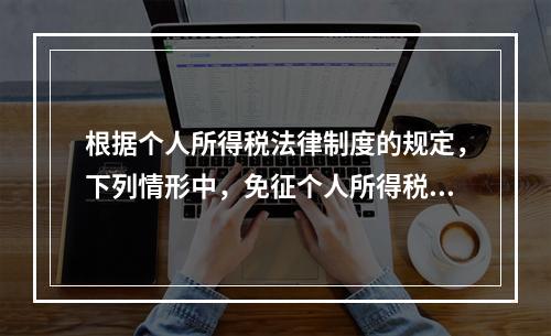 根据个人所得税法律制度的规定，下列情形中，免征个人所得税的是