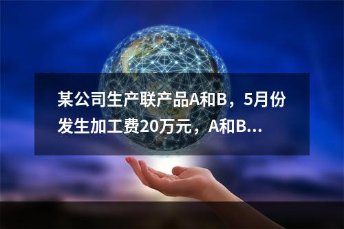 某公司生产联产品A和B，5月份发生加工费20万元，A和B在分