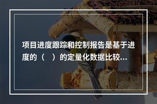 项目进度跟踪和控制报告是基于进度的（　）的定量化数据比较的成