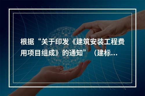 根据“关于印发《建筑安装工程费用项目组成》的通知”（建标[2