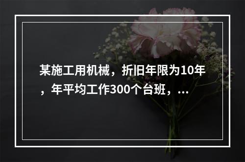 某施工用机械，折旧年限为10年，年平均工作300个台班，台班