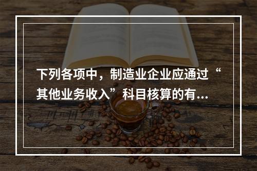 下列各项中，制造业企业应通过“其他业务收入”科目核算的有（　