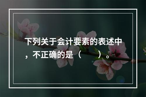 下列关于会计要素的表述中，不正确的是（　　）。