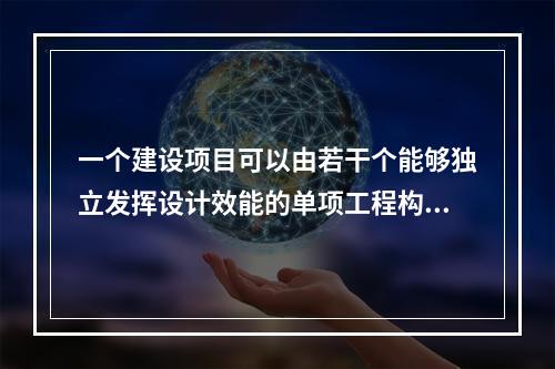 一个建设项目可以由若干个能够独立发挥设计效能的单项工程构成，