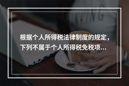 根据个人所得税法律制度的规定，下列不属于个人所得税免税项目的