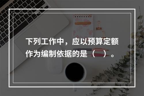 下列工作中，应以预算定额作为编制依据的是（　）。