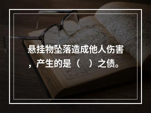 悬挂物坠落造成他人伤害，产生的是（　）之债。