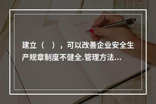 建立（　），可以改善企业安全生产规章制度不健全.管理方法不适