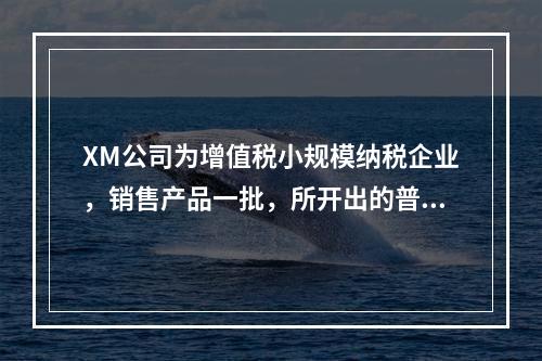 XM公司为增值税小规模纳税企业，销售产品一批，所开出的普通发