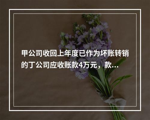 甲公司收回上年度已作为坏账转销的丁公司应收账款4万元，款项存