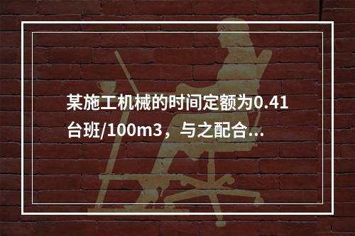 某施工机械的时间定额为0.41台班/100m3，与之配合的工