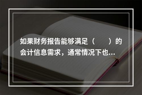 如果财务报告能够满足（　　）的会计信息需求，通常情况下也可以