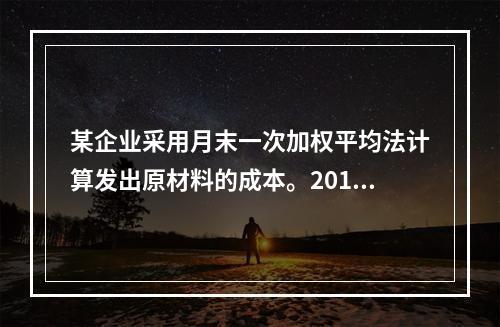 某企业采用月末一次加权平均法计算发出原材料的成本。2016年