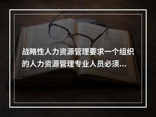 战略性人力资源管理要求一个组织的人力资源管理专业人员必须努