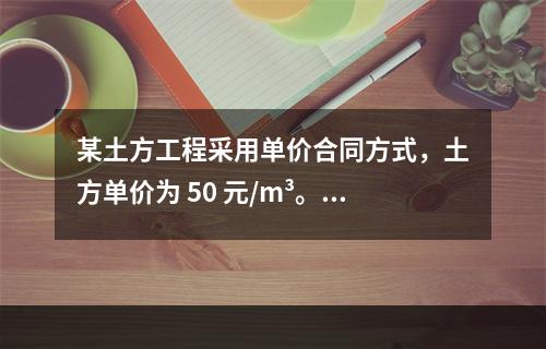 某土方工程采用单价合同方式，土方单价为 50 元/m³。清单