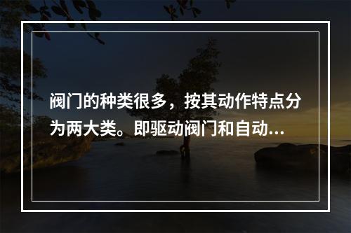 阀门的种类很多，按其动作特点分为两大类。即驱动阀门和自动阀门