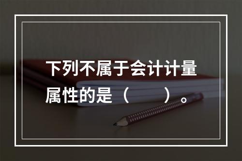 下列不属于会计计量属性的是（　　）。