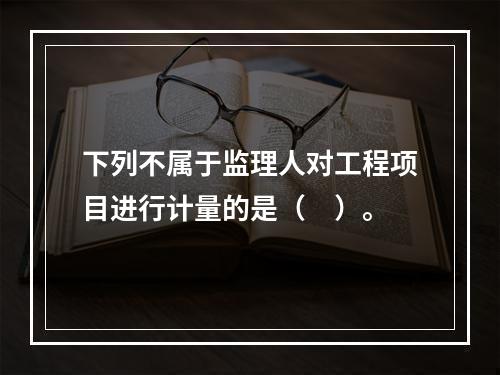 下列不属于监理人对工程项目进行计量的是（　）。