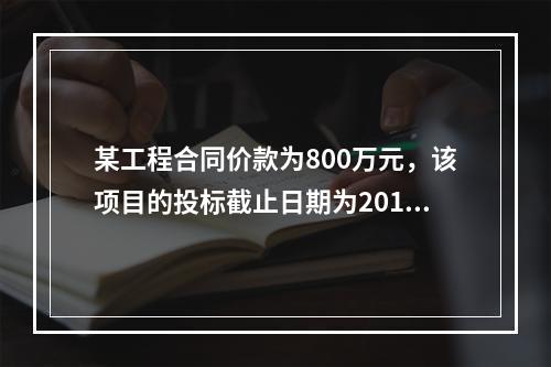 某工程合同价款为800万元，该项目的投标截止日期为2014年