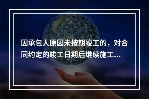 因承包人原因未按期竣工的，对合同约定的竣工日期后继续施工的工