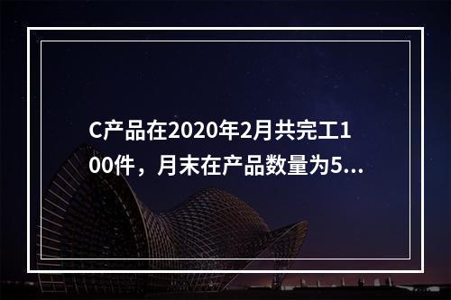 C产品在2020年2月共完工100件，月末在产品数量为50件