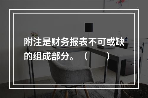 附注是财务报表不可或缺的组成部分。（　　）