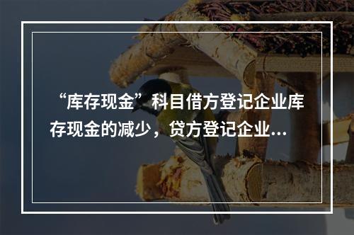 “库存现金”科目借方登记企业库存现金的减少，贷方登记企业库存