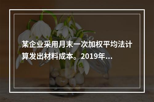 某企业采用月末一次加权平均法计算发出材料成本。2019年3月