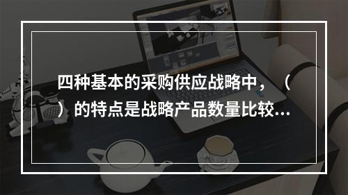 四种基本的采购供应战略中，（　）的特点是战略产品数量比较少