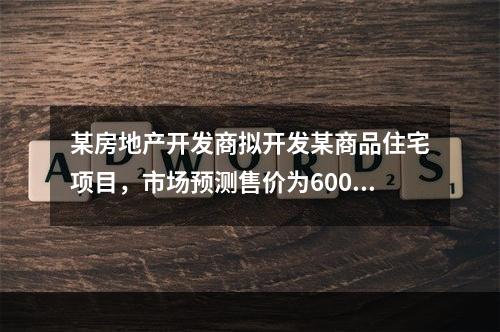 某房地产开发商拟开发某商品住宅项目，市场预测售价为6000元