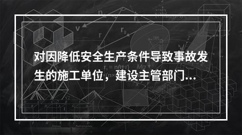 对因降低安全生产条件导致事故发生的施工单位，建设主管部门应当