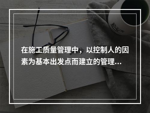 在施工质量管理中，以控制人的因素为基本出发点而建立的管理制度